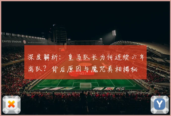 深度解析:皇马队长为何连续六年离队?背后原因与魔咒真相揭秘