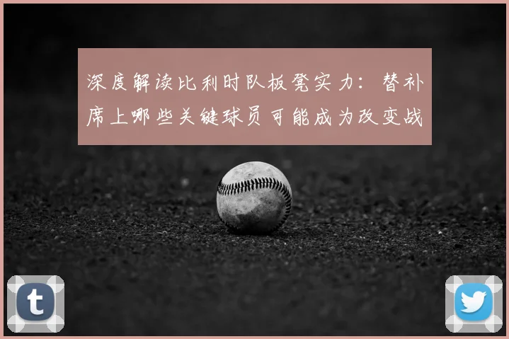 深度解读比利时队板凳实力:替补席上哪些关键球员可能成为改变战局的奇兵?