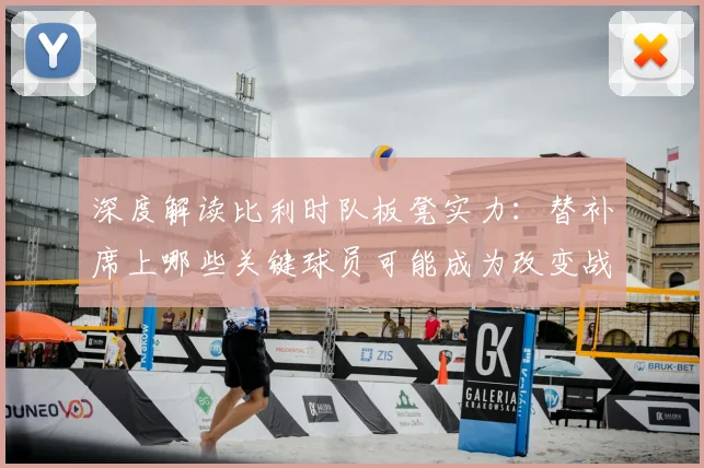 深度解读比利时队板凳实力:替补席上哪些关键球员可能成为改变战局的奇兵?