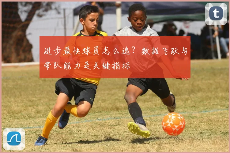 进步最快球员怎么选？数据飞跃与带队能力是关键指标