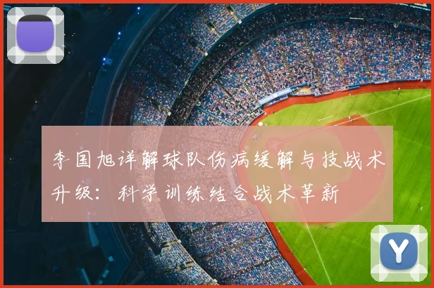 李国旭详解球队伤病缓解与技战术升级：科学训练结合战术革新