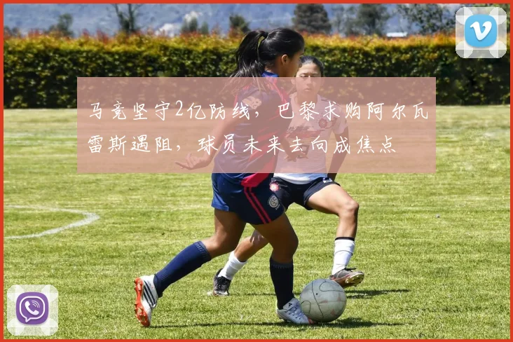 马竞坚守2亿防线,巴黎求购阿尔瓦雷斯遇阻,球员未来去向成焦点