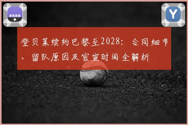 登贝莱续约巴黎至2028:合同细节、留队原因及官宣时间全解析