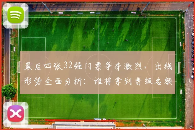 最后四张32强门票争夺激烈,出线形势全面分析:谁将拿到晋级名额?